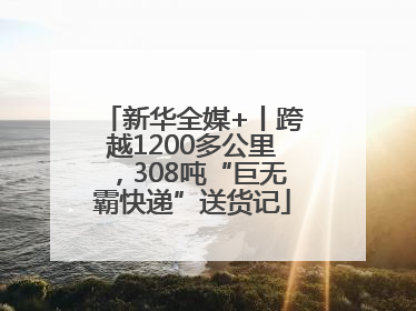 新华全媒+丨跨越1200多公里，308吨“巨无霸快递”送货记