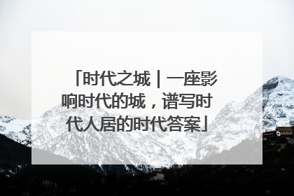 时代之城｜一座影响时代的城，谱写时代人居的时代答案