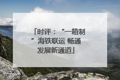 时评：“一箱制”海铁联运 畅通发展新通道