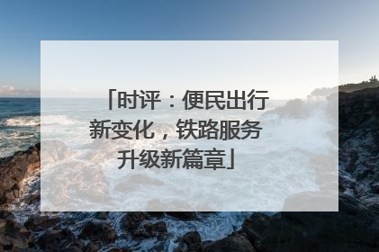 时评：便民出行新变化，铁路服务升级新篇章