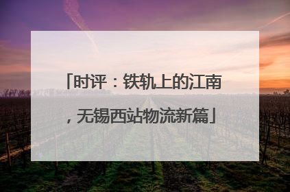 时评：铁轨上的江南，无锡西站物流新篇