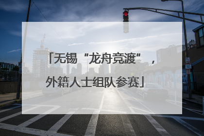 无锡“龙舟竞渡”，外籍人士组队参赛