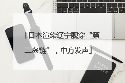日本渲染辽宁舰穿“第二岛链”，中方发声