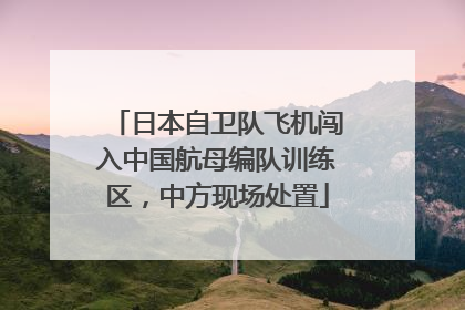 日本自卫队飞机闯入中国航母编队训练区，中方现场处置