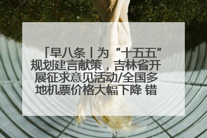 早八条丨为“十五五”规划建言献策，吉林省开展征求意见活动/全国多地机票价格大幅下降 错峰游好时机来了