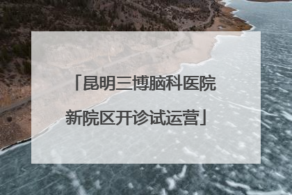 昆明三博脑科医院新院区开诊试运营
