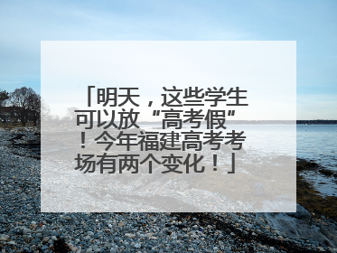 明天，这些学生可以放“高考假”！今年福建高考考场有两个变化！