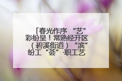 春光作序 “艺”彩纷呈！常熟经开区（碧溪街道）“滨”纷工“荟”·职工艺课堂点亮春日时光