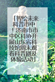智绘未来 科普市中！济南市市中区科协开展山东省科技馆周末观看科普剧及体验活动