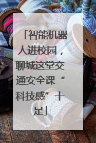 智能机器人进校园，聊城这堂交通安全课“科技感”十足