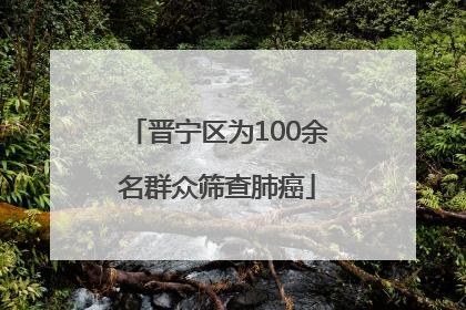 晋宁区为100余名群众筛查肺癌