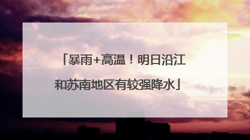 暴雨+高温！明日沿江和苏南地区有较强降水