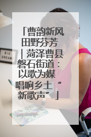 曹韵新风 田野芬芳｜菏泽曹县磐石街道：以歌为媒 唱响乡土“新歌声”