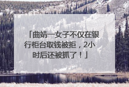 曲靖一女子不仅在银行柜台取钱被拒，2小时后还被抓了！