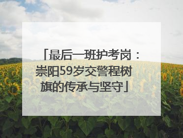最后一班护考岗：崇阳59岁交警程树旗的传承与坚守