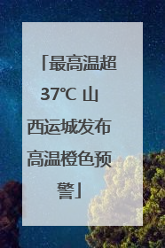 最高温超37℃ 山西运城发布高温橙色预警