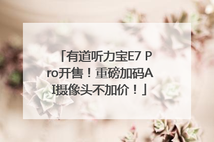 有道听力宝E7 Pro开售！重磅加码AI摄像头不加价！