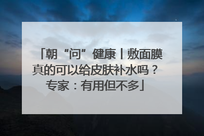 朝“问”健康丨敷面膜真的可以给皮肤补水吗？专家：有用但不多