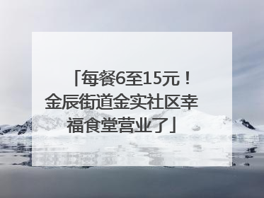 每餐6至15元！金辰街道金实社区幸福食堂营业了