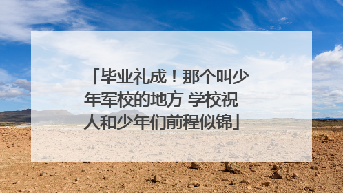 毕业礼成！那个叫少年军校的地方 学校祝人和少年们前程似锦