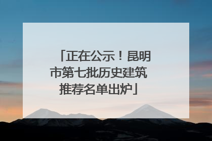 正在公示！昆明市第七批历史建筑推荐名单出炉