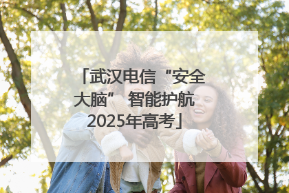 武汉电信“安全大脑” 智能护航2025年高考
