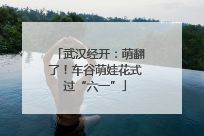 武汉经开：萌翻了！车谷萌娃花式过“六一”