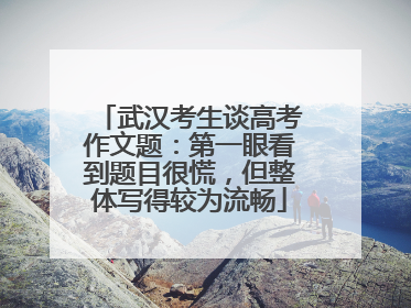 武汉考生谈高考作文题：第一眼看到题目很慌，但整体写得较为流畅