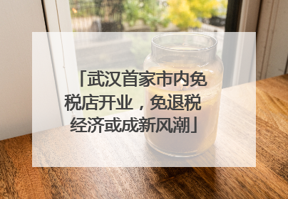 武汉首家市内免税店开业，免退税经济或成新风潮