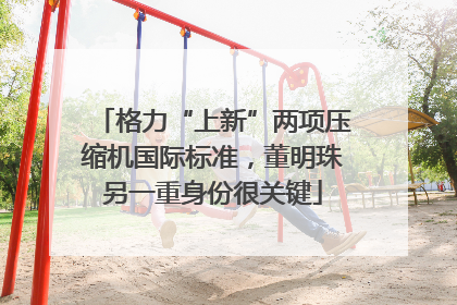 格力“上新”两项压缩机国际标准，董明珠另一重身份很关键