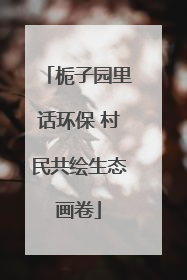 栀子园里话环保 村民共绘生态画卷