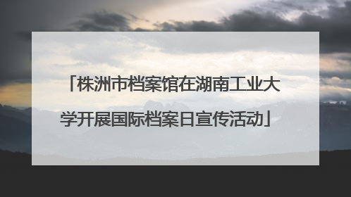 株洲市档案馆在湖南工业大学开展国际档案日宣传活动