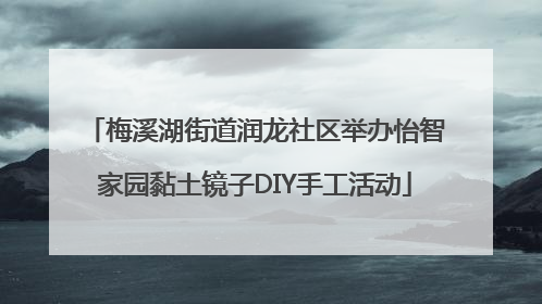 梅溪湖街道润龙社区举办怡智家园黏土镜子DIY手工活动