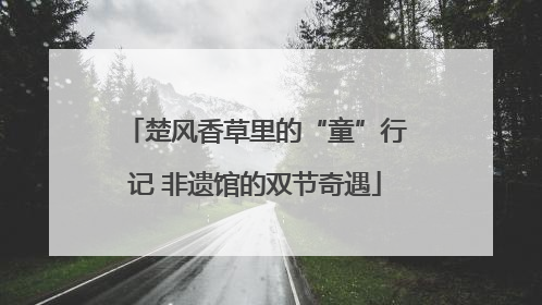 楚风香草里的“童”行记 非遗馆的双节奇遇