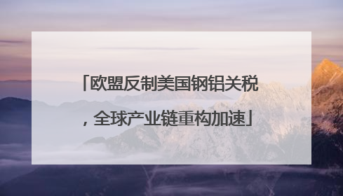 欧盟反制美国钢铝关税，全球产业链重构加速