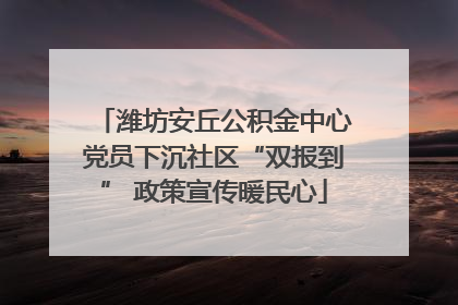 潍坊安丘公积金中心党员下沉社区“双报到” 政策宣传暖民心