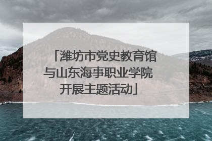 潍坊市党史教育馆与山东海事职业学院开展主题活动