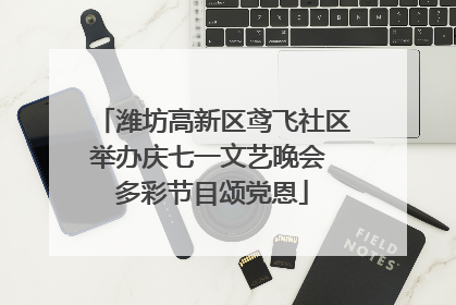 潍坊高新区鸢飞社区举办庆七一文艺晚会 多彩节目颂党恩