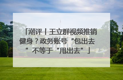 潮评丨王立群视频推销健身？政务账号“包出去”不等于“甩出去”