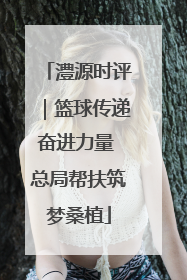 澧源时评｜篮球传递奋进力量 总局帮扶筑梦桑植