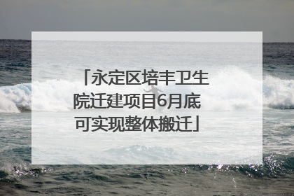 永定区培丰卫生院迁建项目6月底可实现整体搬迁