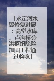 永定河水毁修复进展：斋堂水库、卢沟桥分洪枢纽除险加固工程通过验收