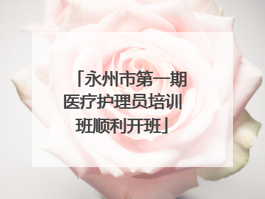 永州市第一期医疗护理员培训班顺利开班