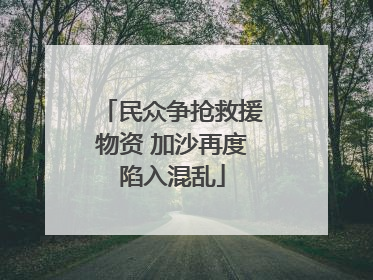 民众争抢救援物资 加沙再度陷入混乱