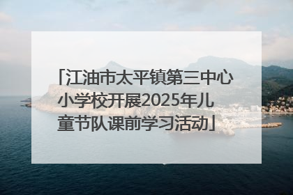 江油市太平镇第三中心小学校开展2025年儿童节队课前学习活动