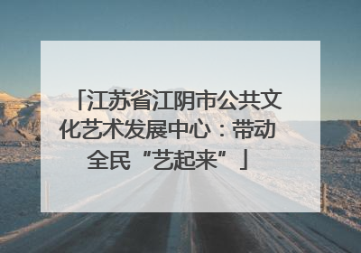 江苏省江阴市公共文化艺术发展中心：带动全民“艺起来”