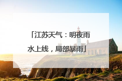江苏天气：明夜雨水上线，局部暴雨