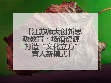 江苏师大创新思政教育：场馆资源打造“文化立方”育人新模式