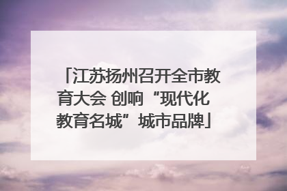 江苏扬州召开全市教育大会 创响“现代化教育名城”城市品牌