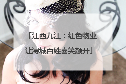 江西九江：红色物业让浔城百姓喜笑颜开
